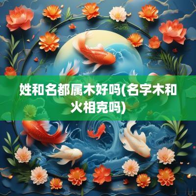 姓和名都属木好吗(名字木和火相克吗)