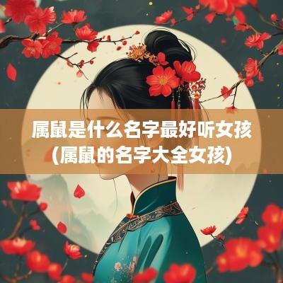 属鼠是什么名字最好听女孩(属鼠的名字大全女孩)