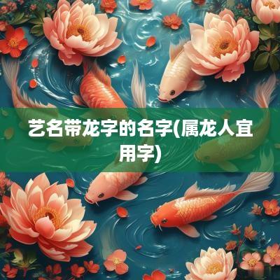 艺名带龙字的名字(属龙人宜用字)