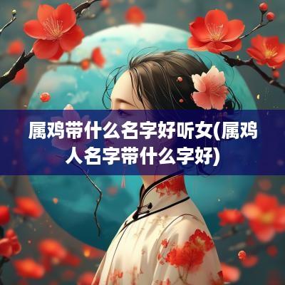 属鸡带什么名字好听女(属鸡人名字带什么字好)