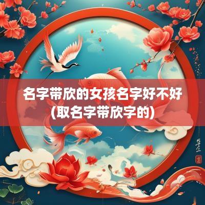 名字带欣的女孩名字好不好(取名字带欣字的)