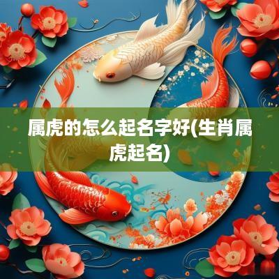 属虎的怎么起名字好(生肖属虎起名)