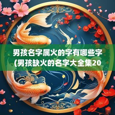 男孩名字属火的字有哪些字(男孩缺火的名字大全集2025)