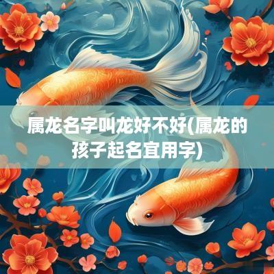 属龙名字叫龙好不好(属龙的孩子起名宜用字)