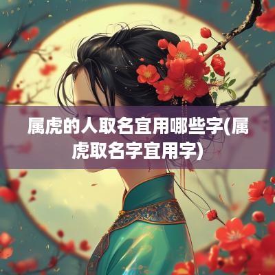 属虎的人取名宜用哪些字(属虎取名字宜用字)