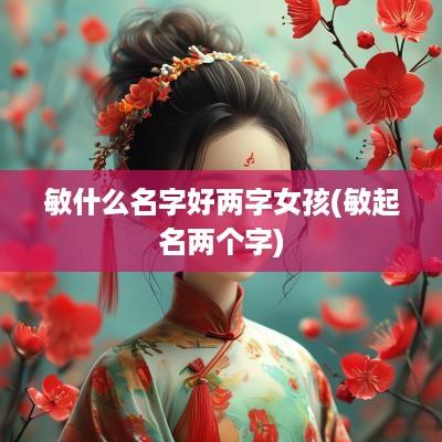 敏什么名字好两字女孩(敏起名两个字)