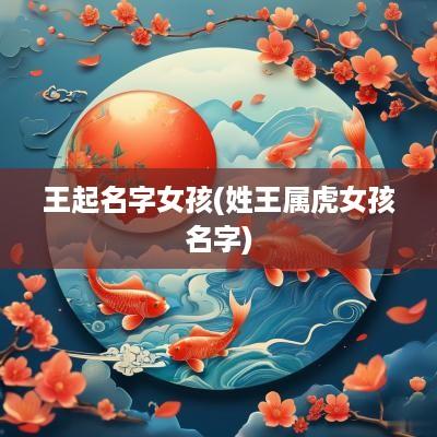 王起名字女孩(姓王属虎女孩名字)