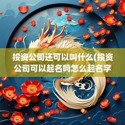 投资公司还可以叫什么(投资公司可以起名吗怎么起名字)