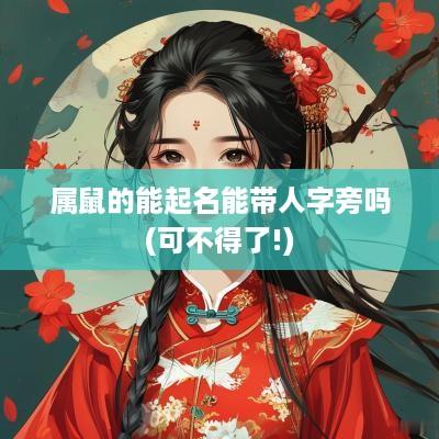 属鼠的能起名能带人字旁吗(可不得了!)