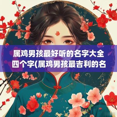 属鸡男孩最好听的名字大全四个字(属鸡男孩最吉利的名字免费)