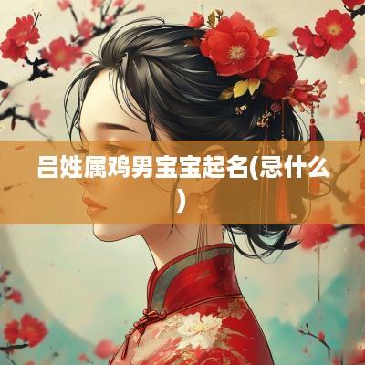 吕姓属鸡男宝宝起名(忌什么)