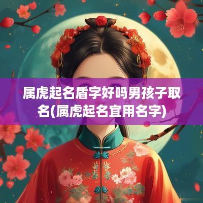 属虎起名盾字好吗男孩子取名(属虎起名宜用名字)