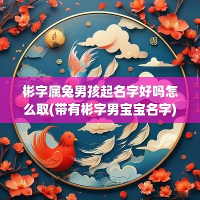彬字属兔男孩起名字好吗怎么取(带有彬字男宝宝名字)