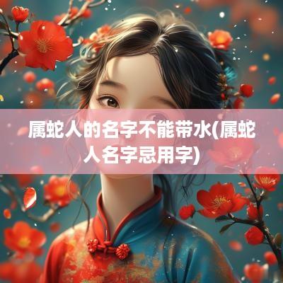 属蛇人的名字不能带水(属蛇人名字忌用字)