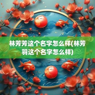 林芳芳这个名字怎么样(林芳羽这个名字怎么样)
