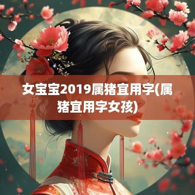 女宝宝2019属猪宜用字(属猪宜用字女孩)