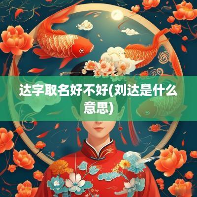 达字取名好不好(刘达是什么意思)