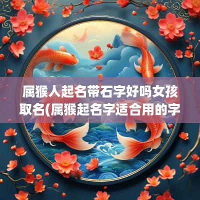 属猴人起名带石字好吗女孩取名(属猴起名字适合用的字)
