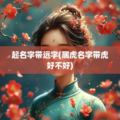 起名字带远字(属虎名字带虎好不好)