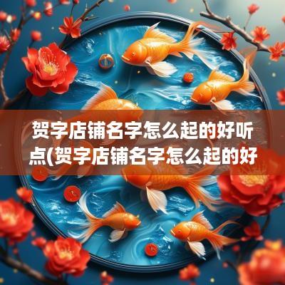 贺字店铺名字怎么起的好听点(贺字店铺名字怎么起的好听一点)