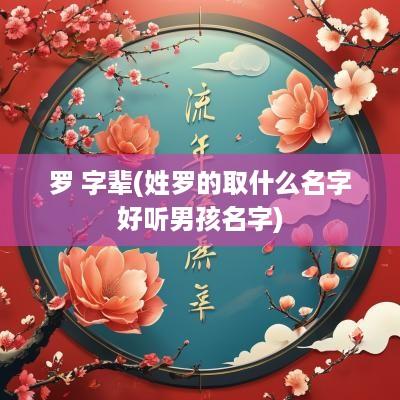 罗 字辈(姓罗的取什么名字好听男孩名字)