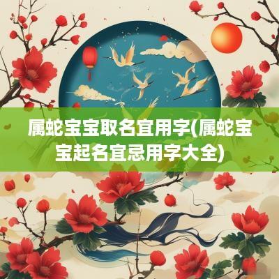 属蛇宝宝取名宜用字(属蛇宝宝起名宜忌用字大全)