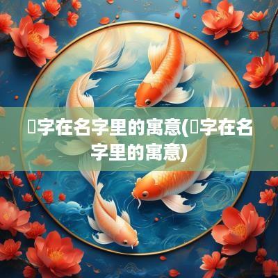 棪字在名字里的寓意(煣字在名字里的寓意)