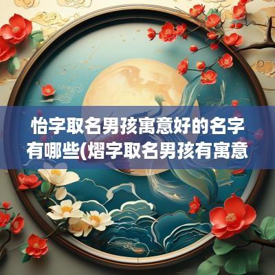 怡字取名男孩寓意好的名字有哪些(熠字取名男孩有寓意)