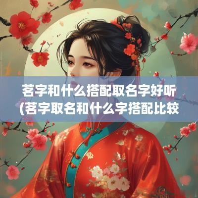 茗字和什么搭配取名字好听(茗字取名和什么字搭配比较好)