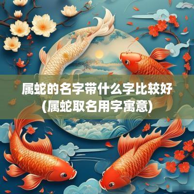 属蛇的名字带什么字比较好(属蛇取名用字寓意)