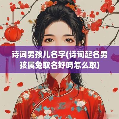 诗词男孩儿名字(诗词起名男孩属兔取名好吗怎么取)