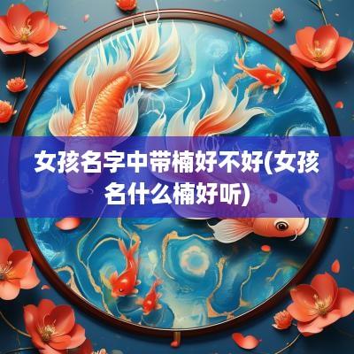 女孩名字中带楠好不好(女孩名什么楠好听)