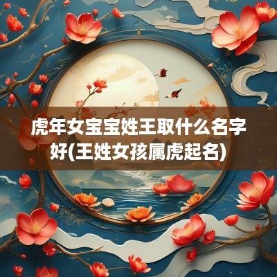蛇年女宝宝姓王取什么名字好(王姓女孩属虎起名)