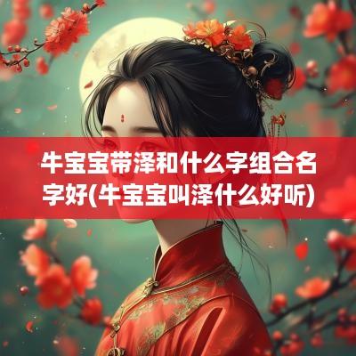 牛宝宝带泽和什么字组合名字好(牛宝宝叫泽什么好听)