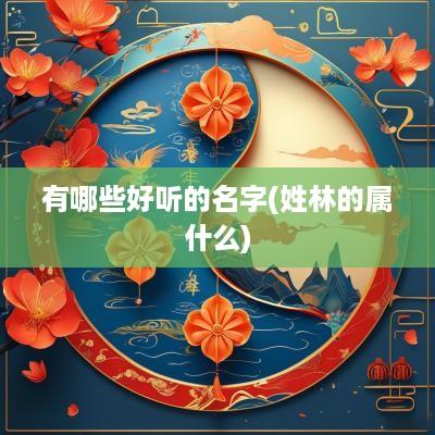 有哪些好听的名字(姓林的属什么)