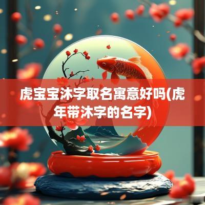 虎宝宝沐字取名寓意好吗(蛇年带沐字的名字)
