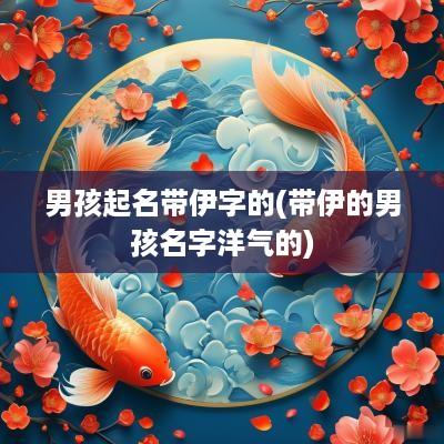 男孩起名带伊字的(带伊的男孩名字洋气的)