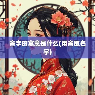 舍字的寓意是什么(用舍取名字)