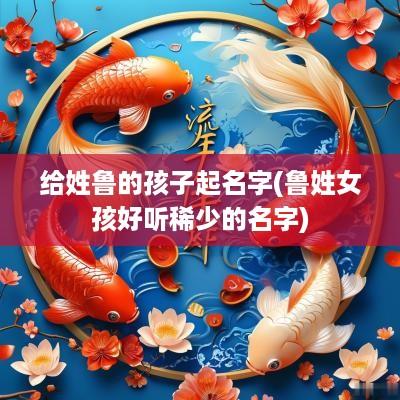 给姓鲁的孩子起名字(鲁姓女孩好听稀少的名字)