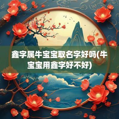 鑫字属牛宝宝取名字好吗(牛宝宝用鑫字好不好)