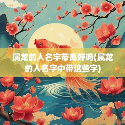 属龙的人名字带禹好吗(属龙的人名字中带这些字)