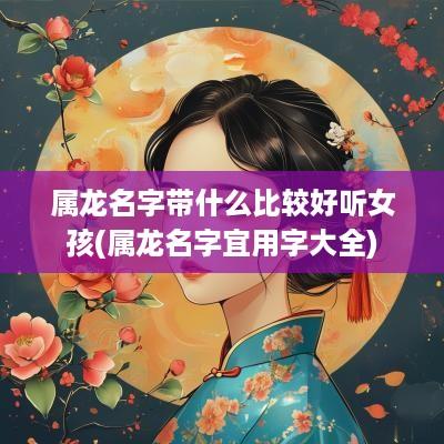 属龙名字带什么比较好听女孩(属龙名字宜用字大全)