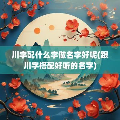 川字配什么字做名字好呢(跟川字搭配好听的名字)