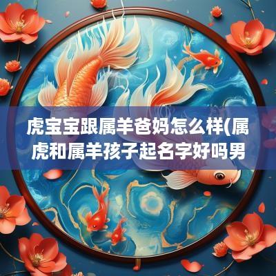 虎宝宝跟属羊爸妈怎么样(属虎和属羊孩子起名字好吗男孩)