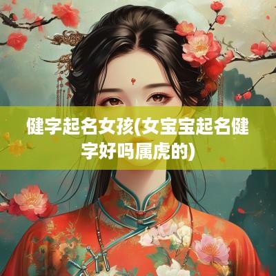 健字起名女孩(女宝宝起名健字好吗属虎的)