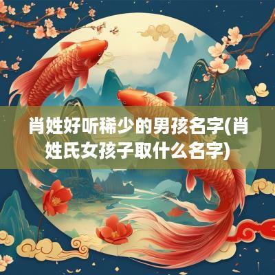 肖姓好听稀少的男孩名字(肖姓氏女孩子取什么名字)