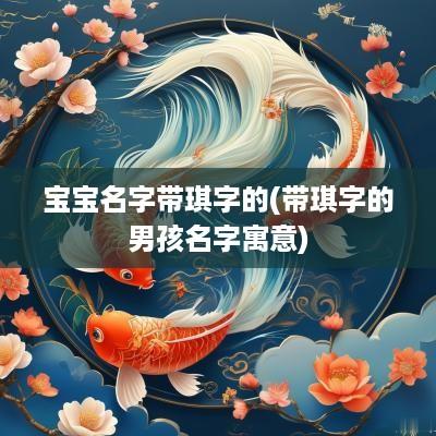 宝宝名字带琪字的(带琪字的男孩名字寓意)