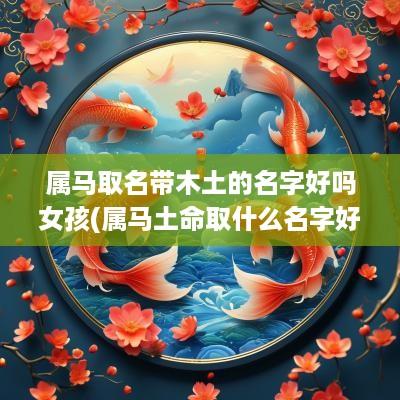 属马取名带木土的名字好吗女孩(属马土命取什么名字好)