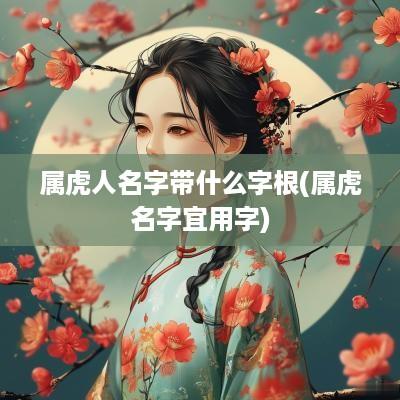 属虎人名字带什么字根(属虎名字宜用字)