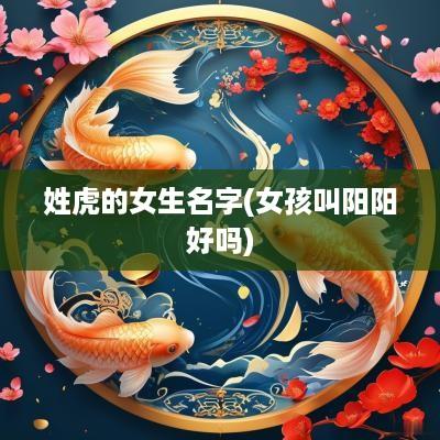 姓虎的女生名字(女孩叫阳阳好吗)